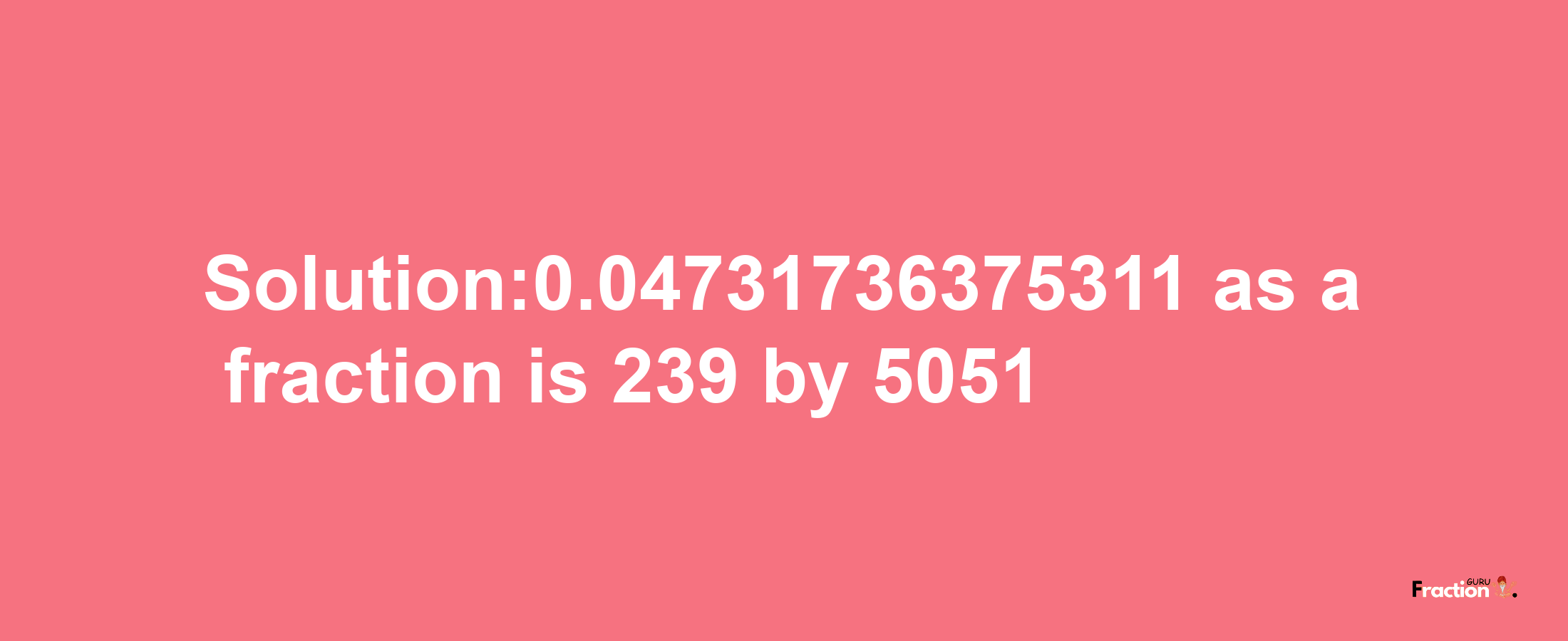 Solution:0.04731736375311 as a fraction is 239/5051