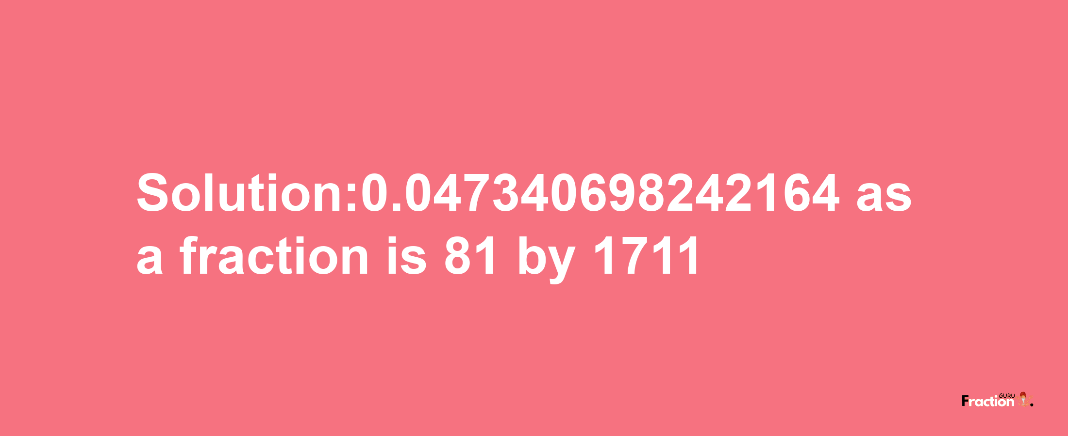 Solution:0.047340698242164 as a fraction is 81/1711