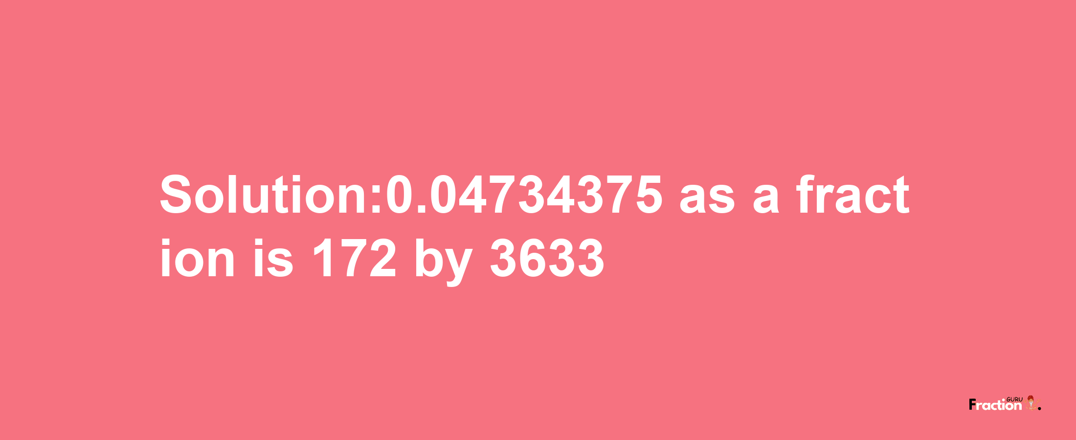 Solution:0.04734375 as a fraction is 172/3633