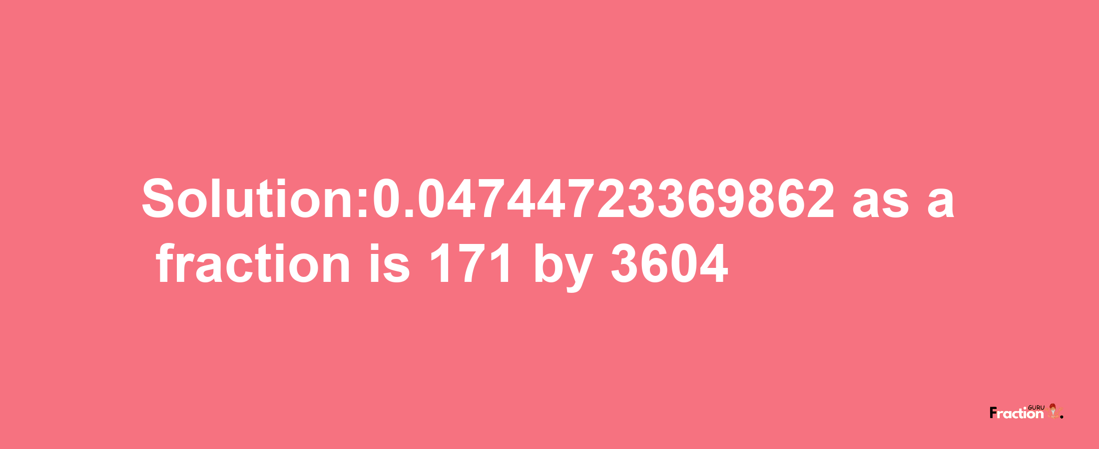 Solution:0.04744723369862 as a fraction is 171/3604