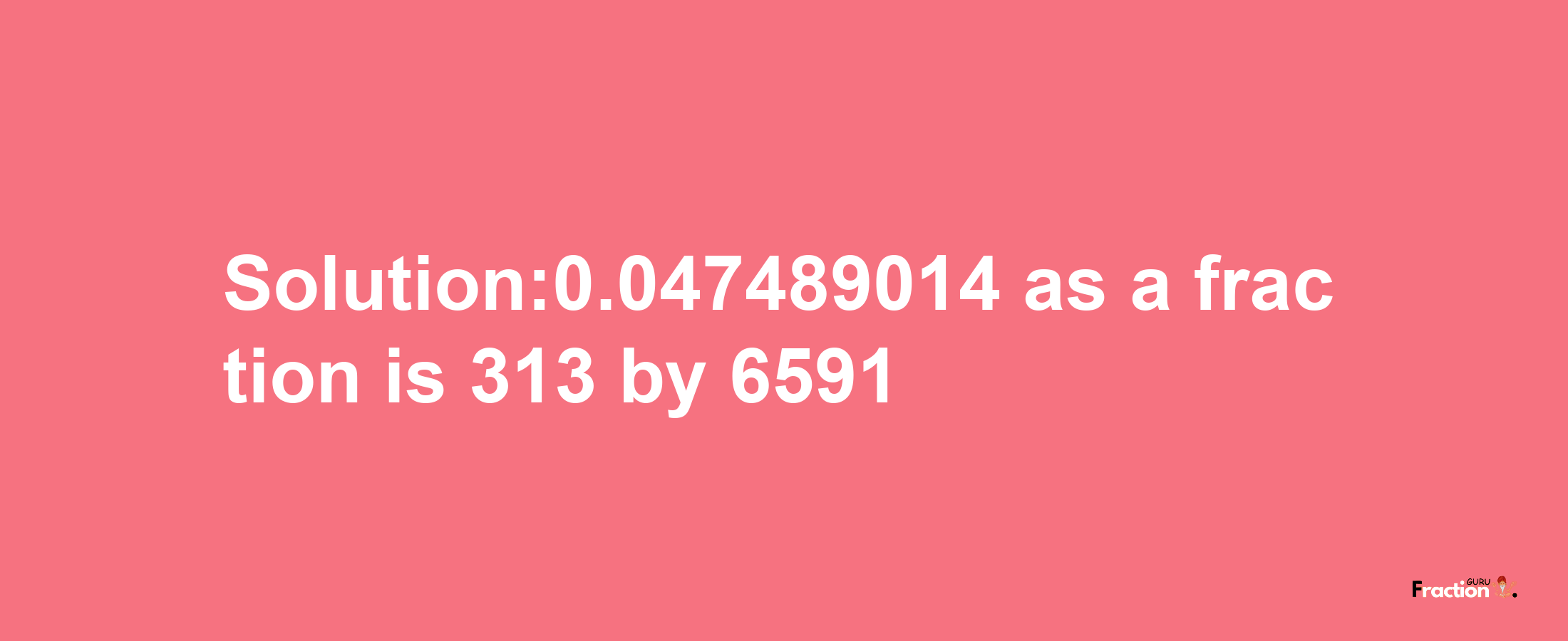 Solution:0.047489014 as a fraction is 313/6591