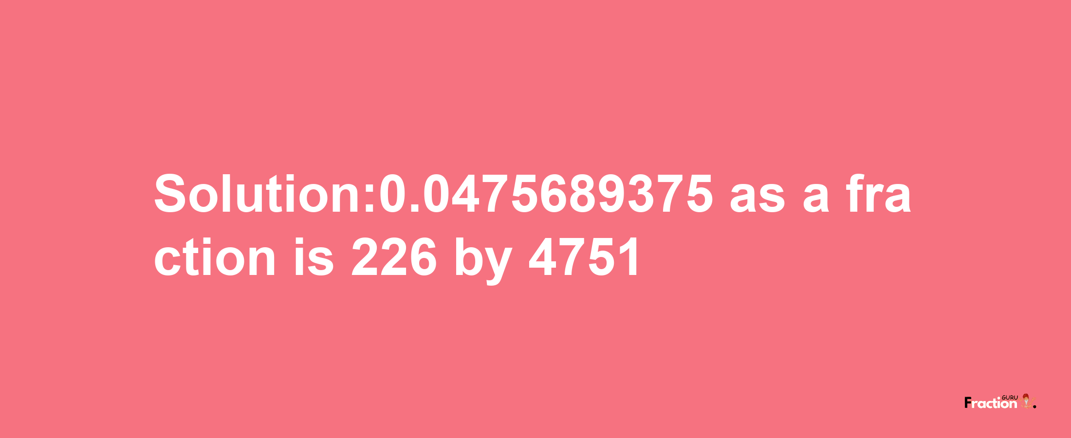 Solution:0.0475689375 as a fraction is 226/4751