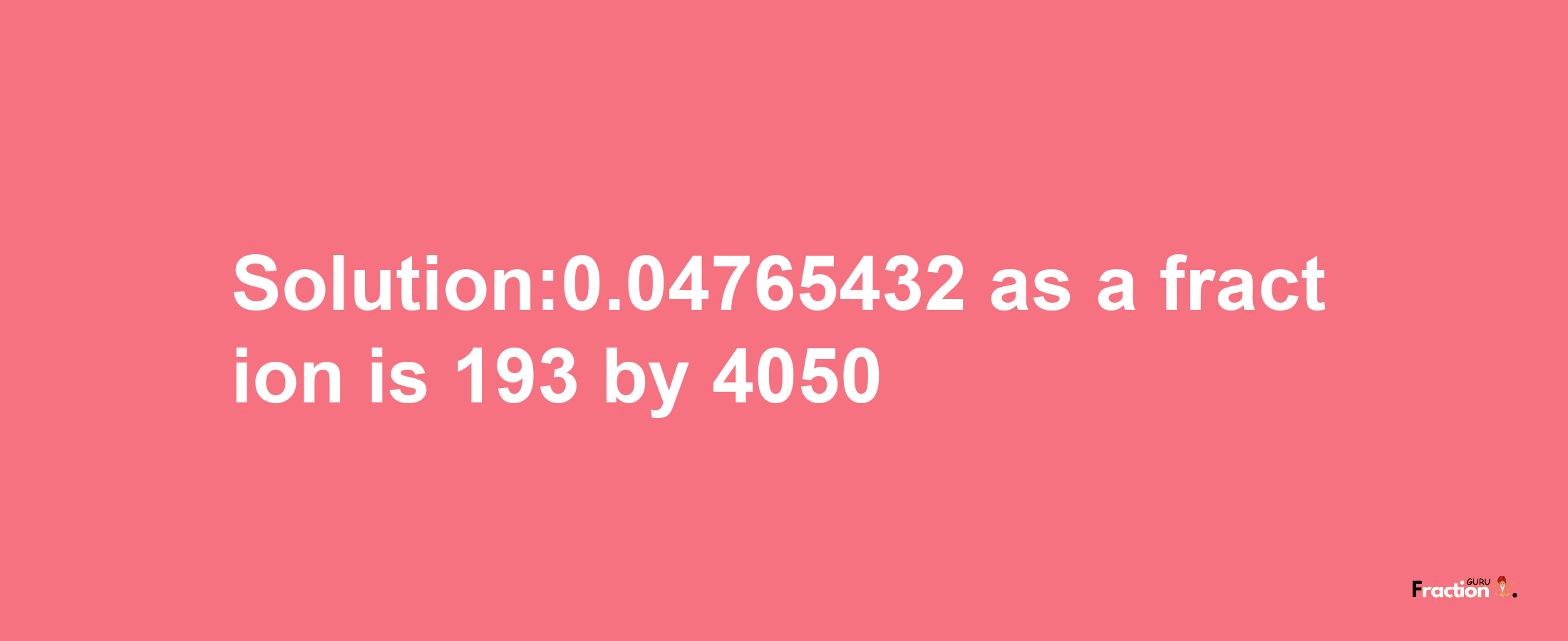 Solution:0.04765432 as a fraction is 193/4050