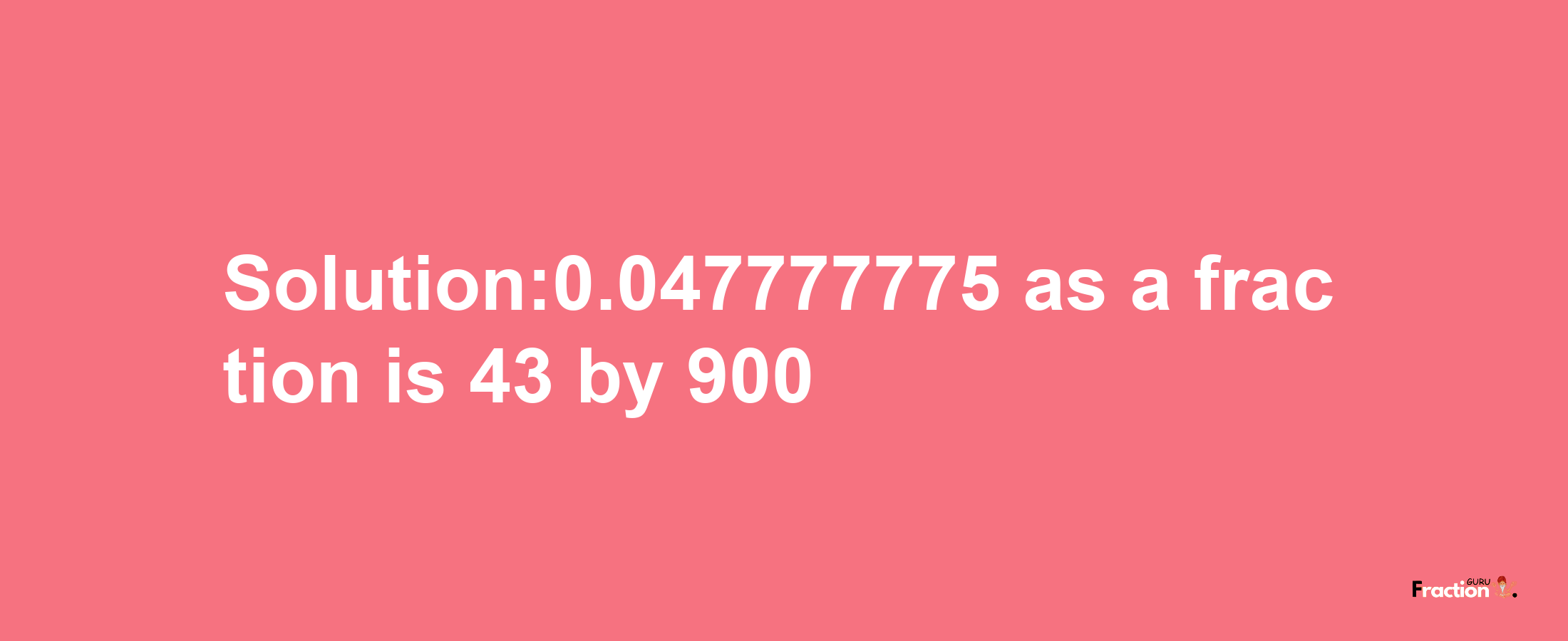 Solution:0.047777775 as a fraction is 43/900