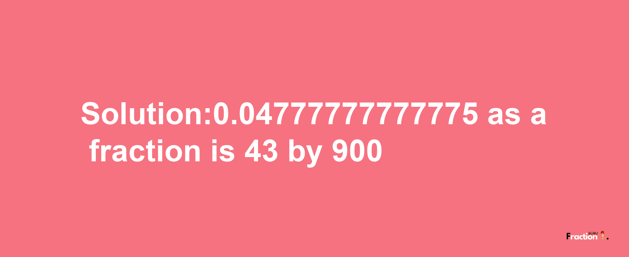 Solution:0.04777777777775 as a fraction is 43/900