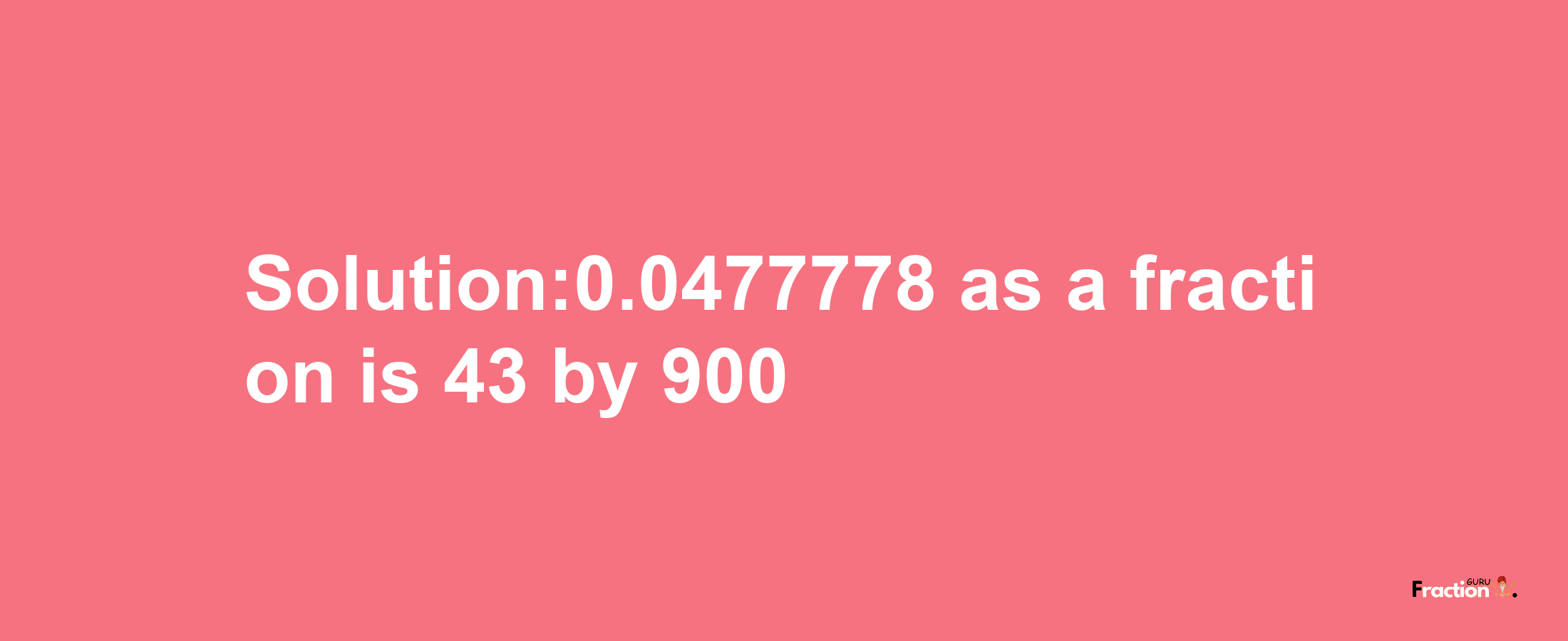 Solution:0.0477778 as a fraction is 43/900