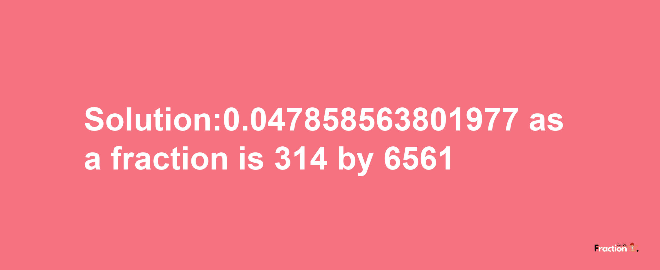 Solution:0.047858563801977 as a fraction is 314/6561