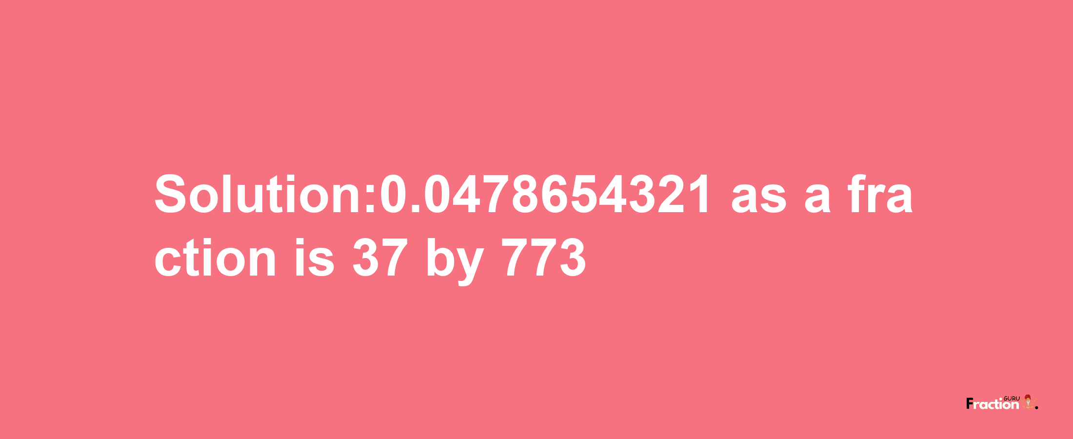 Solution:0.0478654321 as a fraction is 37/773