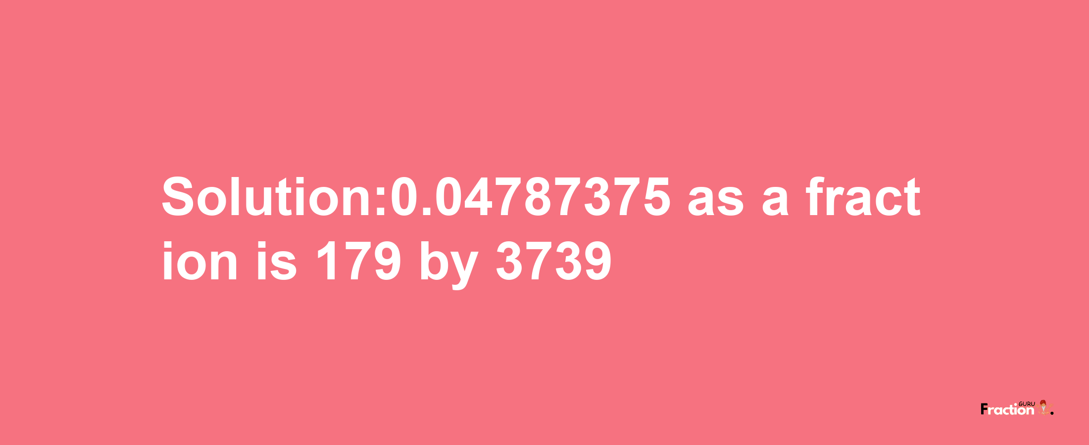 Solution:0.04787375 as a fraction is 179/3739