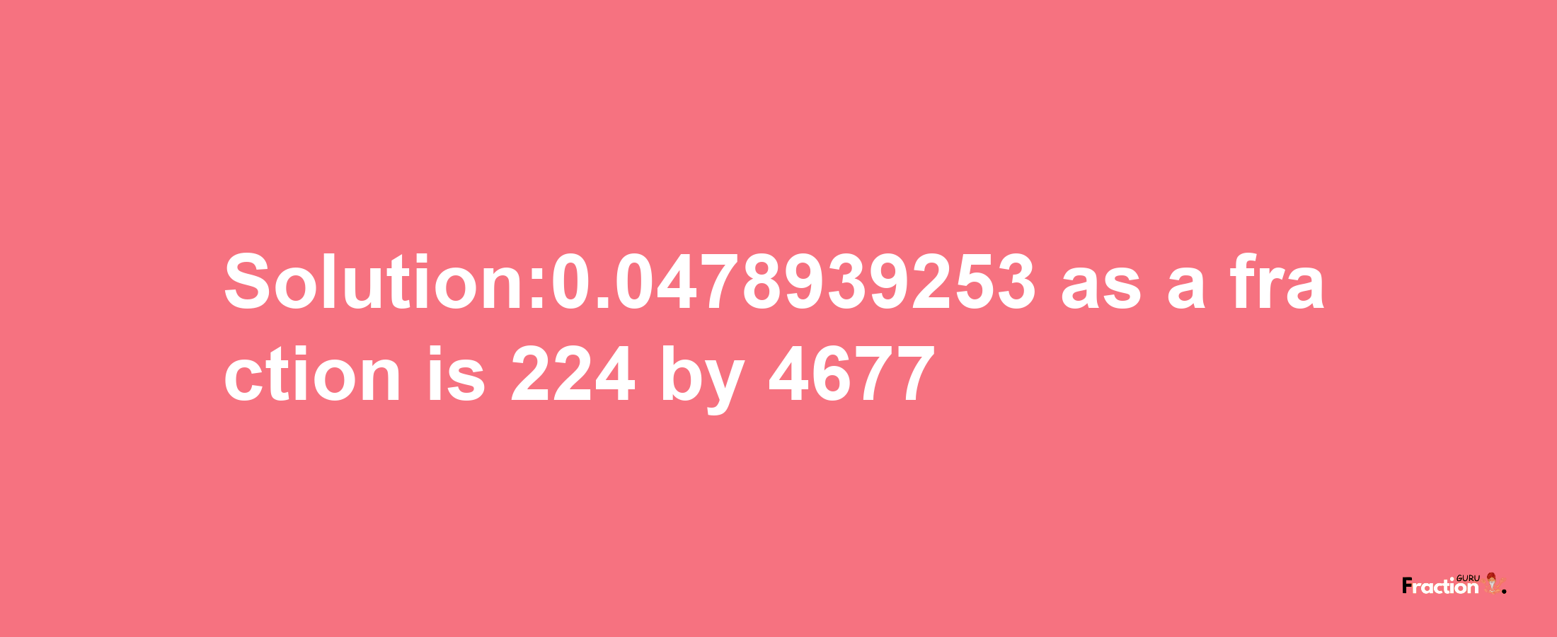 Solution:0.0478939253 as a fraction is 224/4677