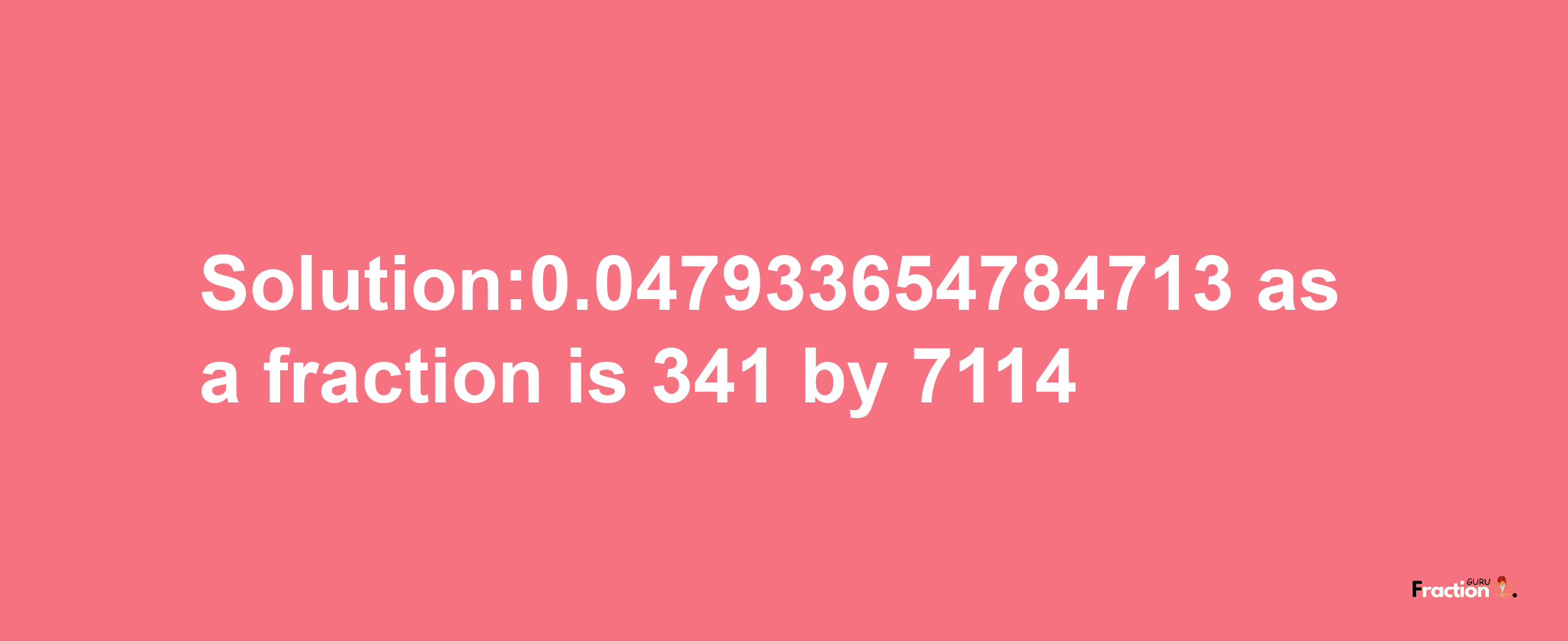 Solution:0.047933654784713 as a fraction is 341/7114