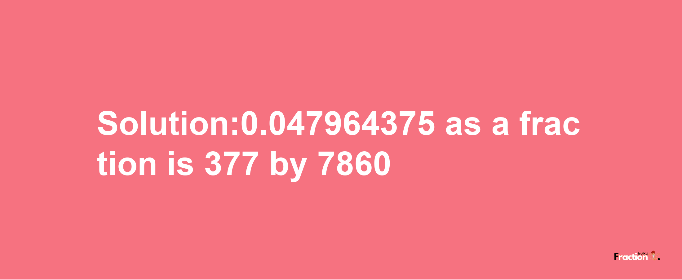 Solution:0.047964375 as a fraction is 377/7860