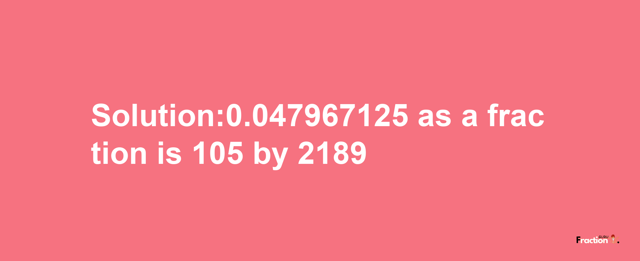 Solution:0.047967125 as a fraction is 105/2189