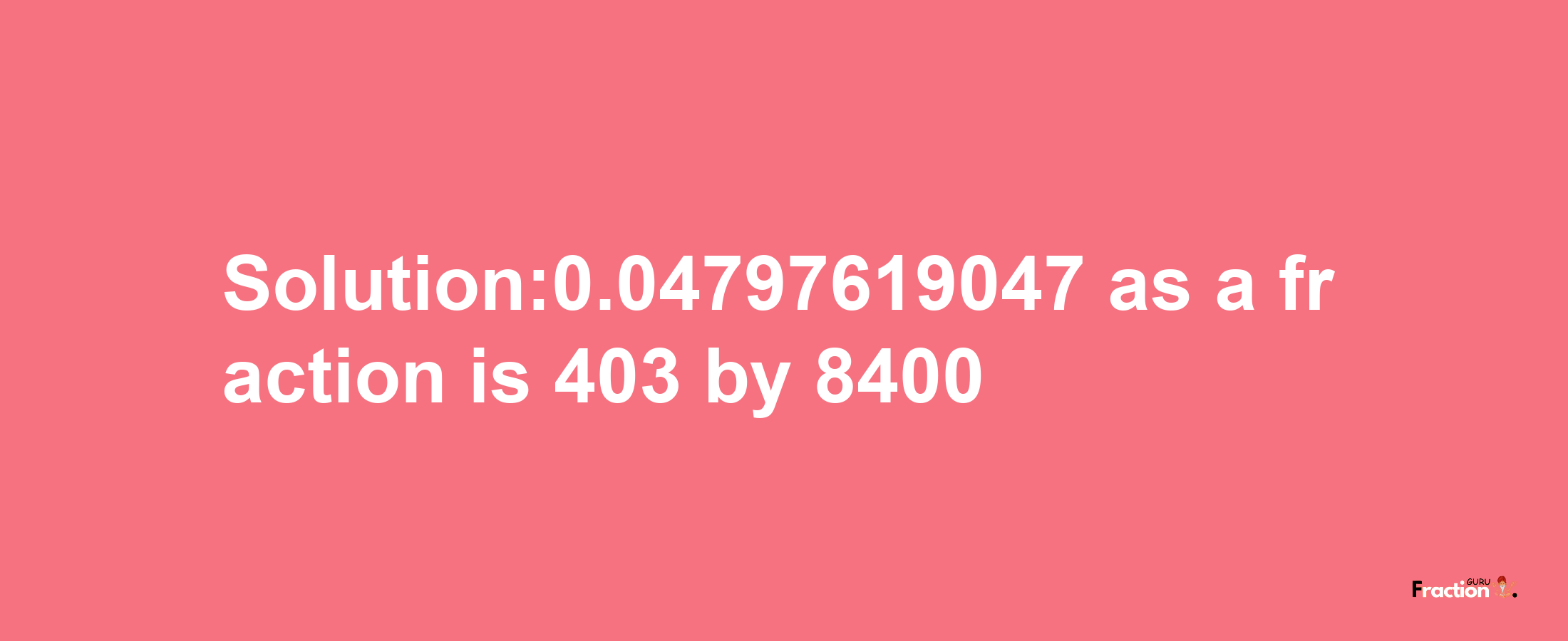 Solution:0.04797619047 as a fraction is 403/8400