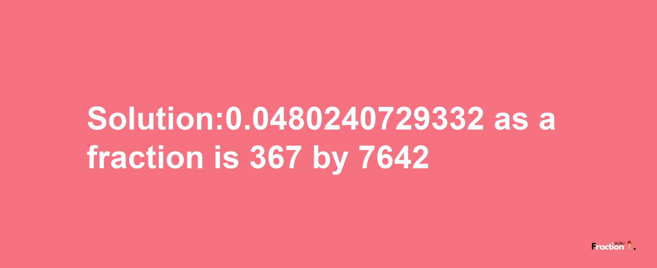 Solution:0.0480240729332 as a fraction is 367/7642