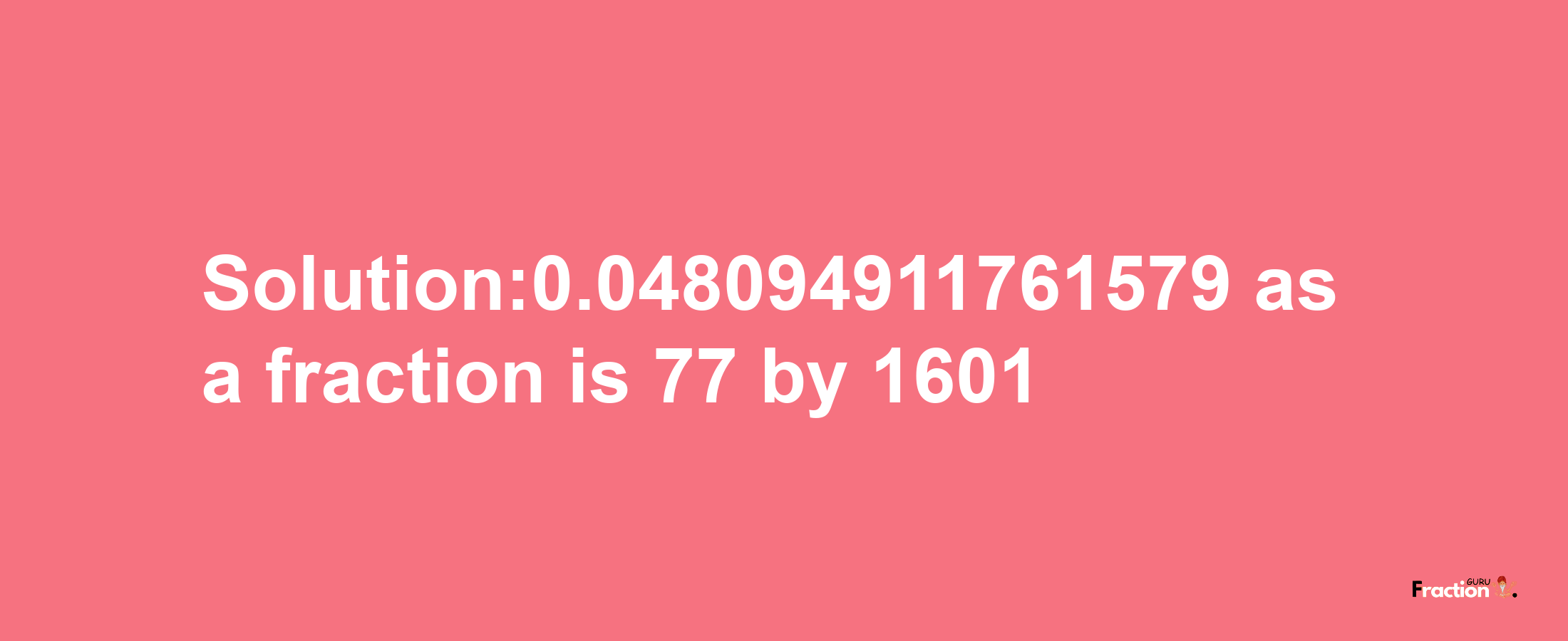 Solution:0.048094911761579 as a fraction is 77/1601