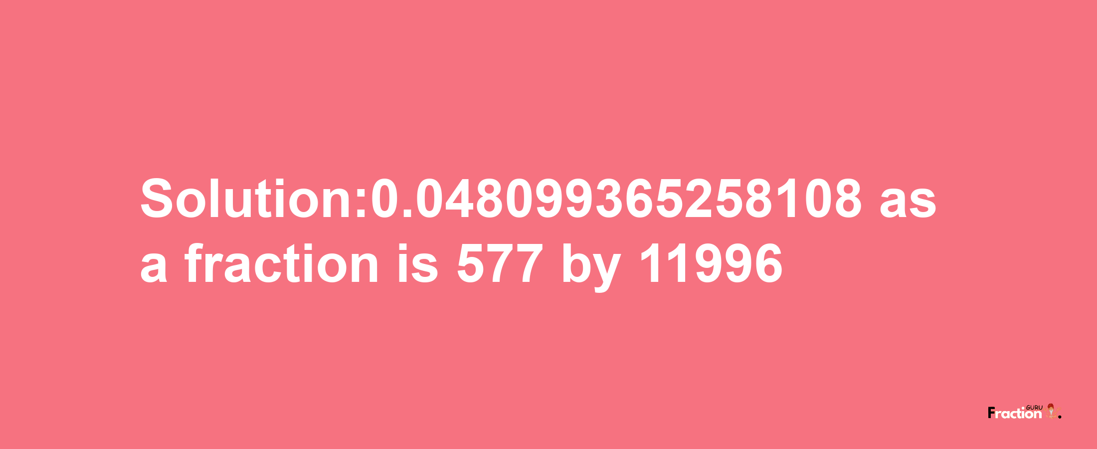 Solution:0.048099365258108 as a fraction is 577/11996