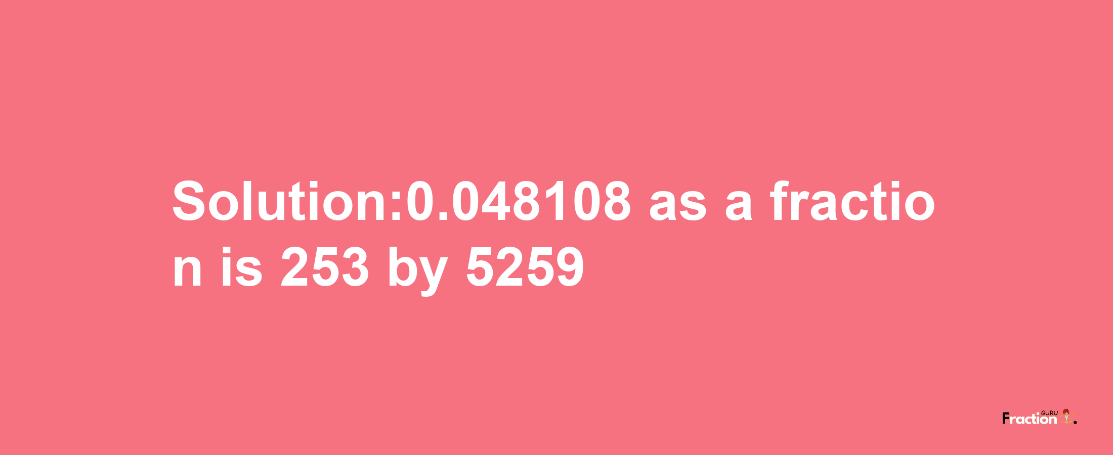 Solution:0.048108 as a fraction is 253/5259