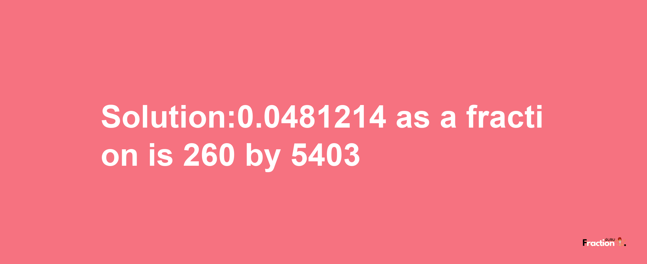 Solution:0.0481214 as a fraction is 260/5403