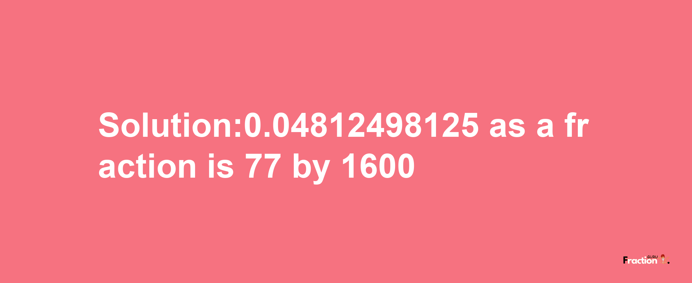 Solution:0.04812498125 as a fraction is 77/1600