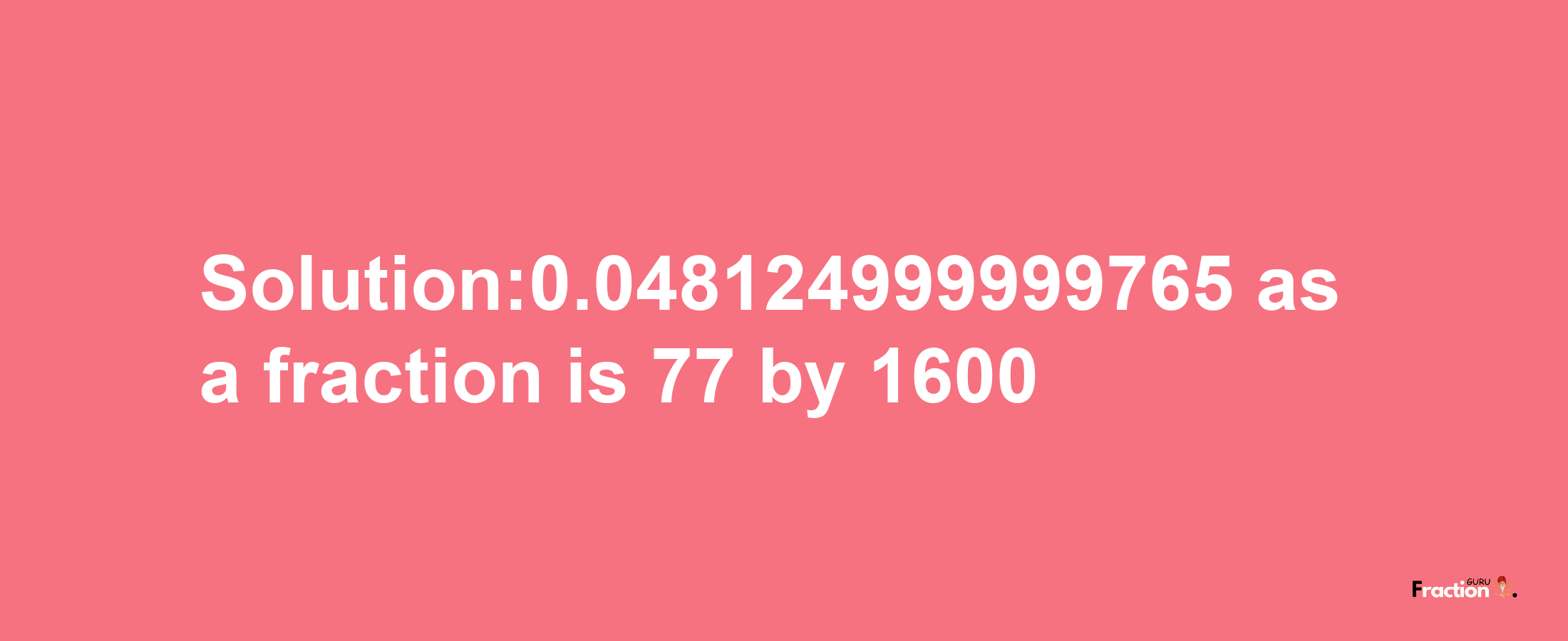 Solution:0.048124999999765 as a fraction is 77/1600