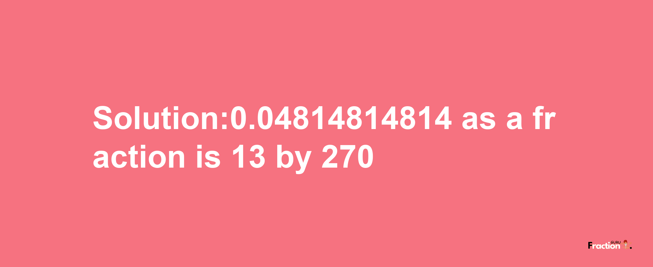 Solution:0.04814814814 as a fraction is 13/270