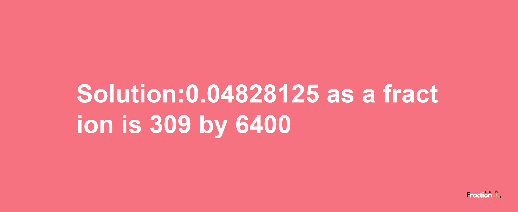 Solution:0.04828125 as a fraction is 309/6400