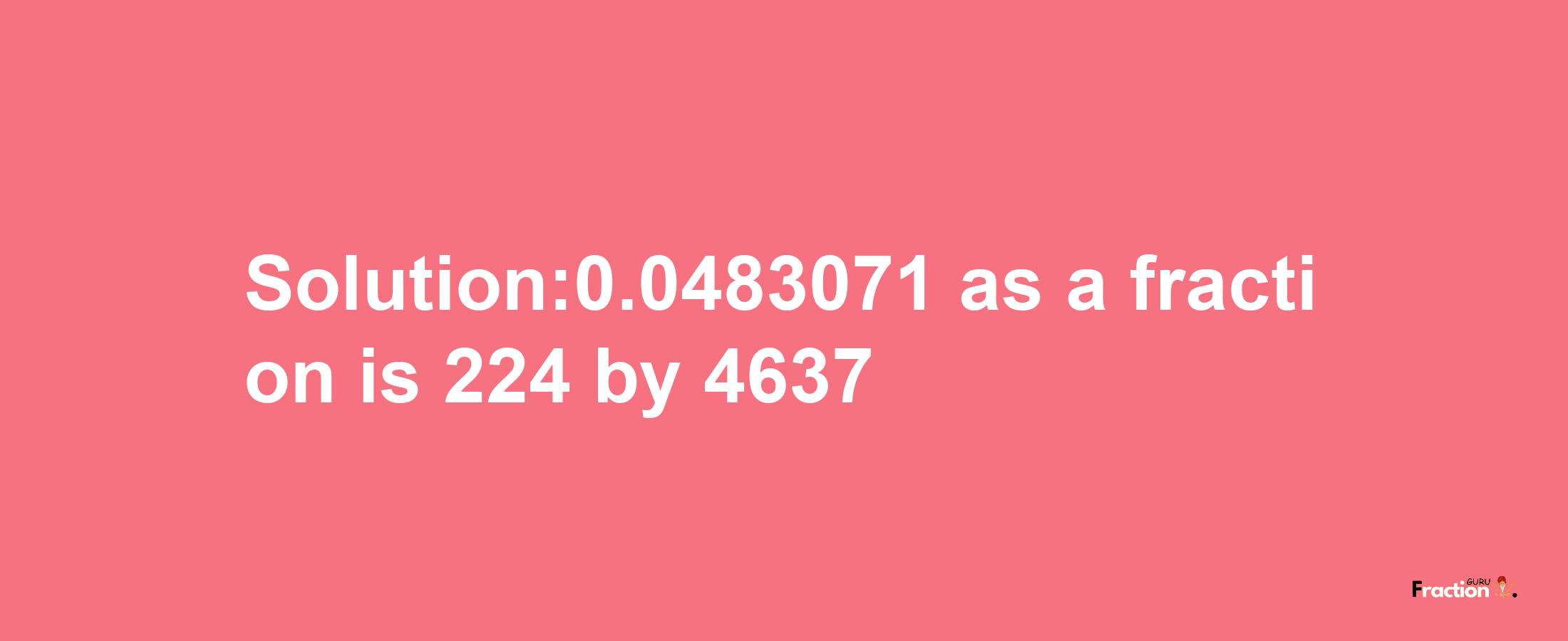 Solution:0.0483071 as a fraction is 224/4637