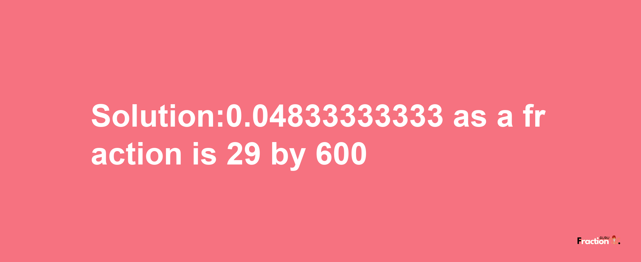 Solution:0.04833333333 as a fraction is 29/600