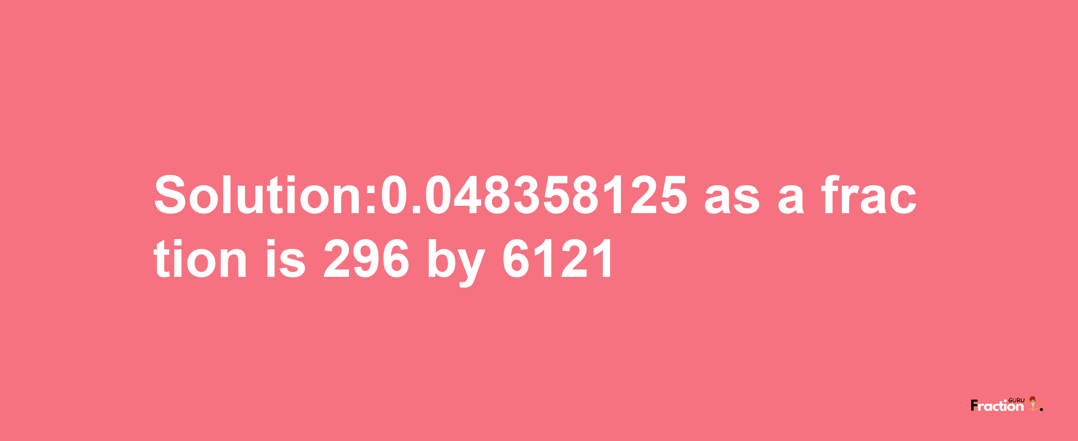 Solution:0.048358125 as a fraction is 296/6121