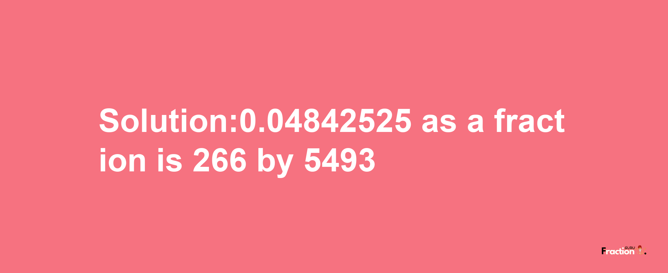 Solution:0.04842525 as a fraction is 266/5493