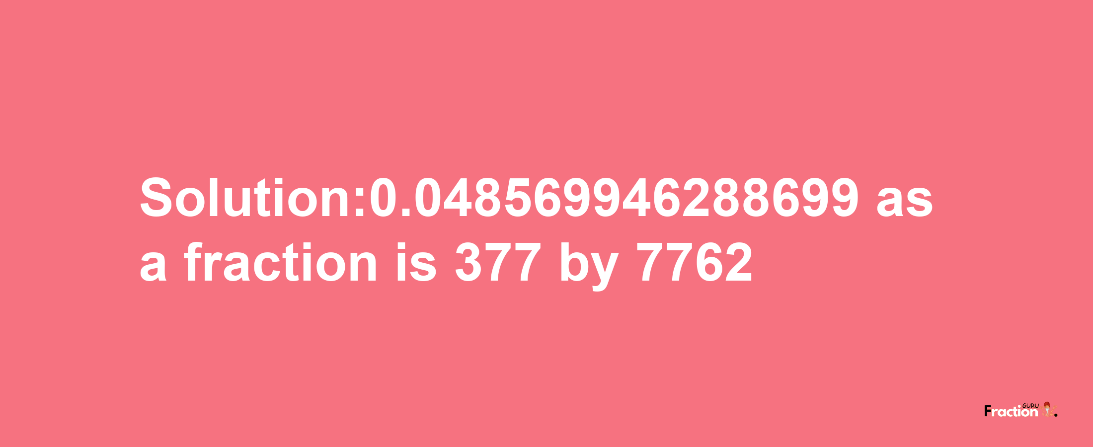 Solution:0.048569946288699 as a fraction is 377/7762