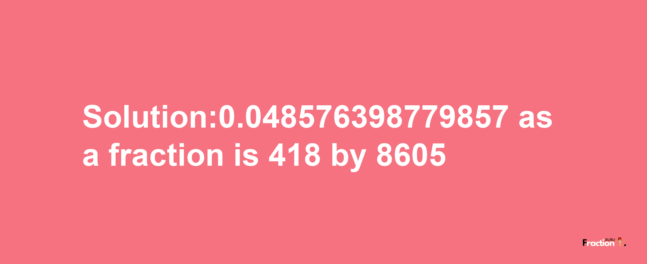 Solution:0.048576398779857 as a fraction is 418/8605