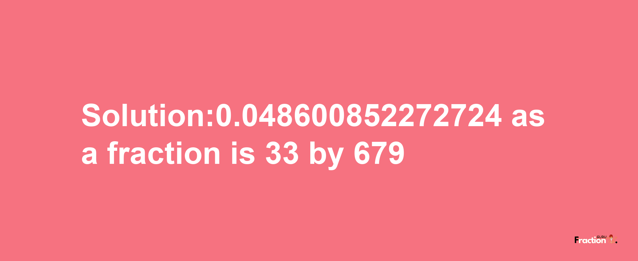 Solution:0.048600852272724 as a fraction is 33/679