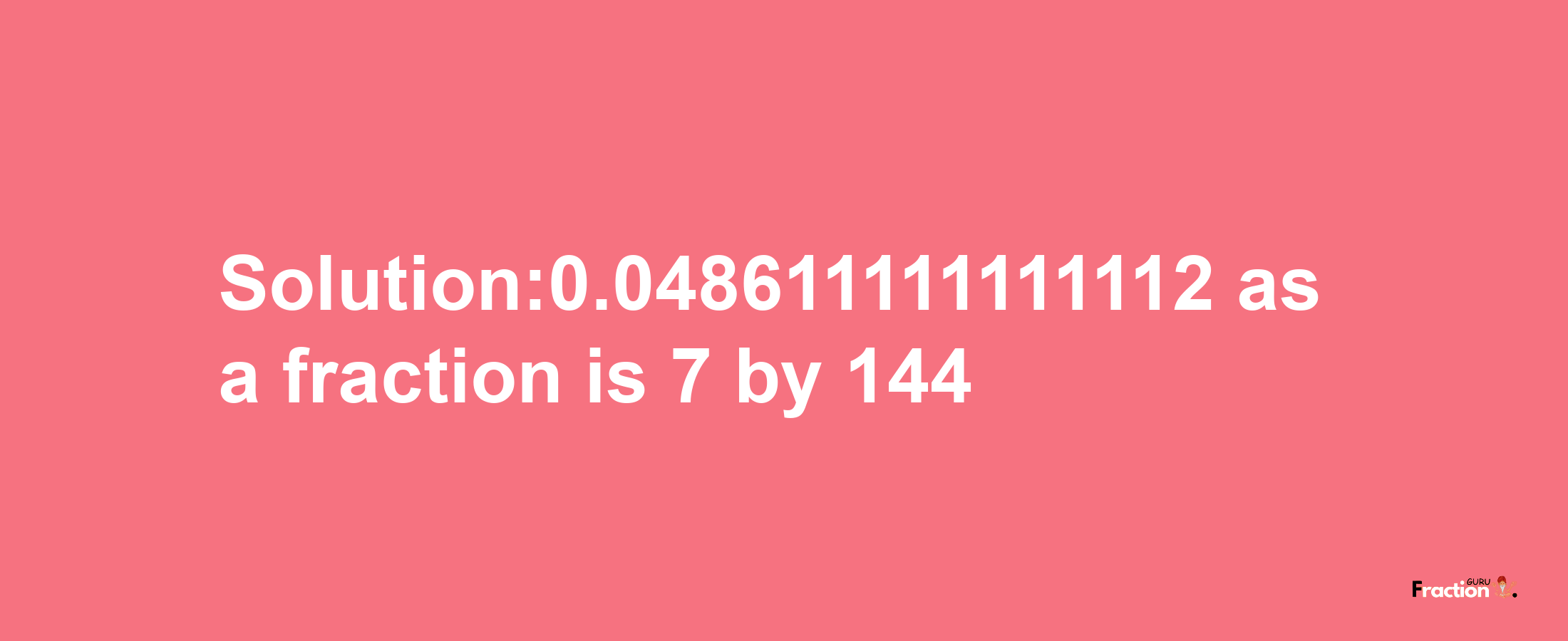 Solution:0.048611111111112 as a fraction is 7/144