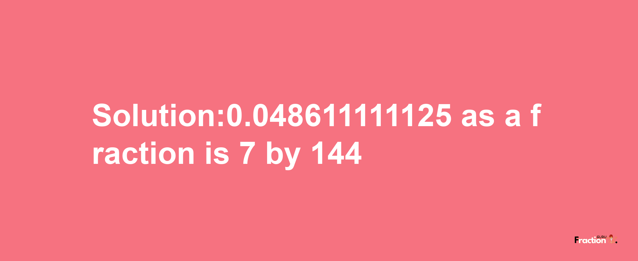 Solution:0.048611111125 as a fraction is 7/144