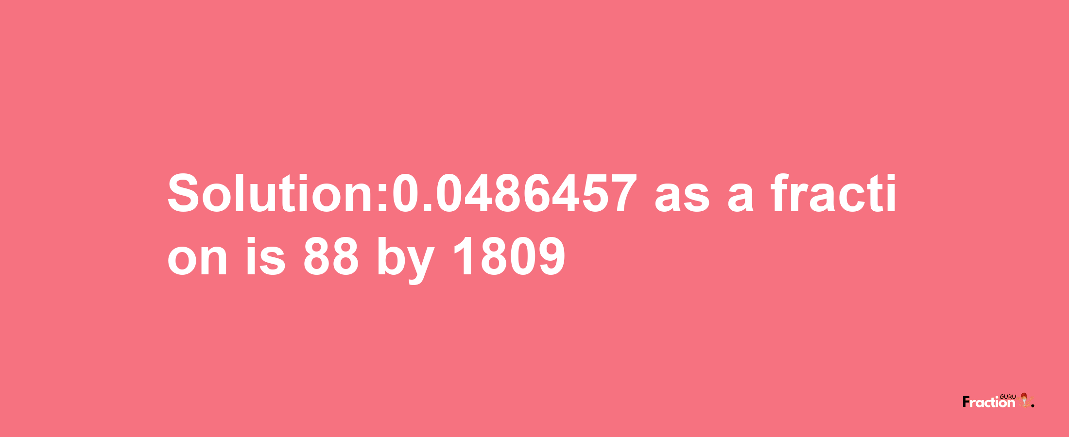 Solution:0.0486457 as a fraction is 88/1809