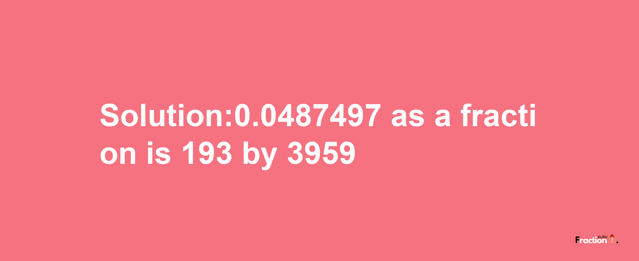 Solution:0.0487497 as a fraction is 193/3959