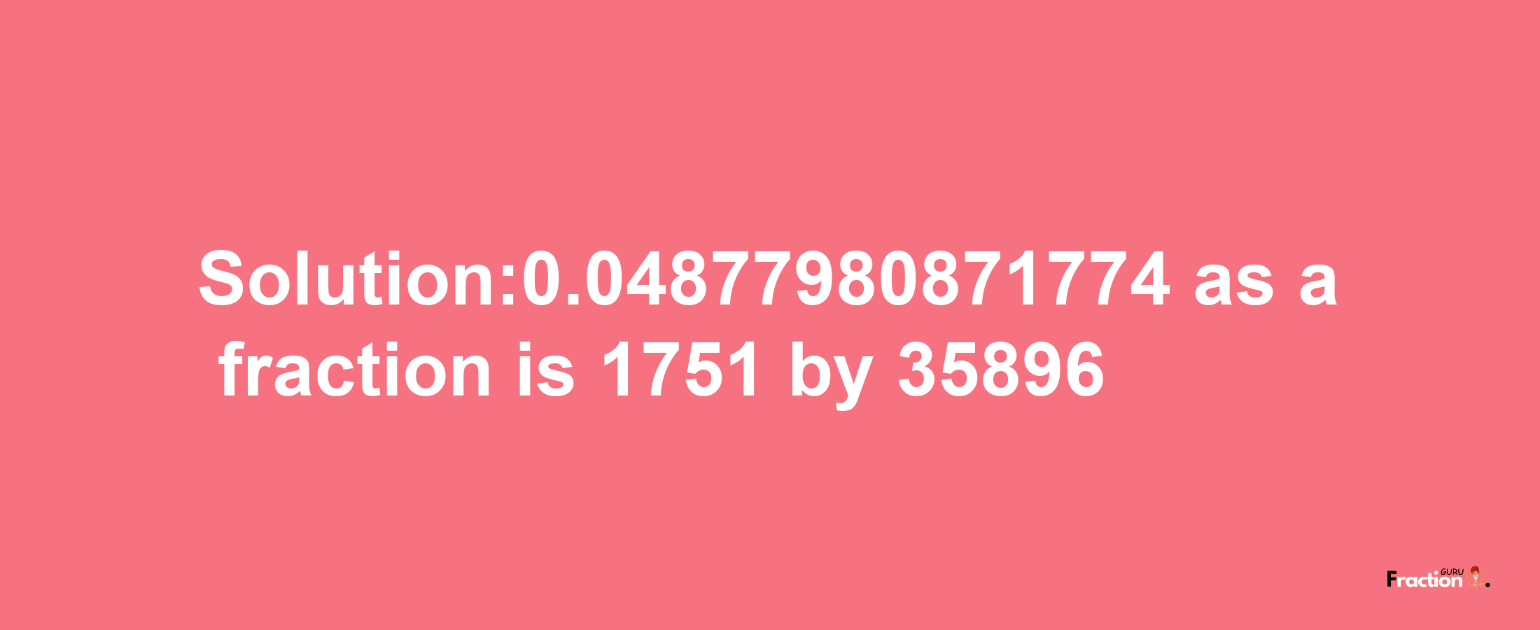 Solution:0.04877980871774 as a fraction is 1751/35896