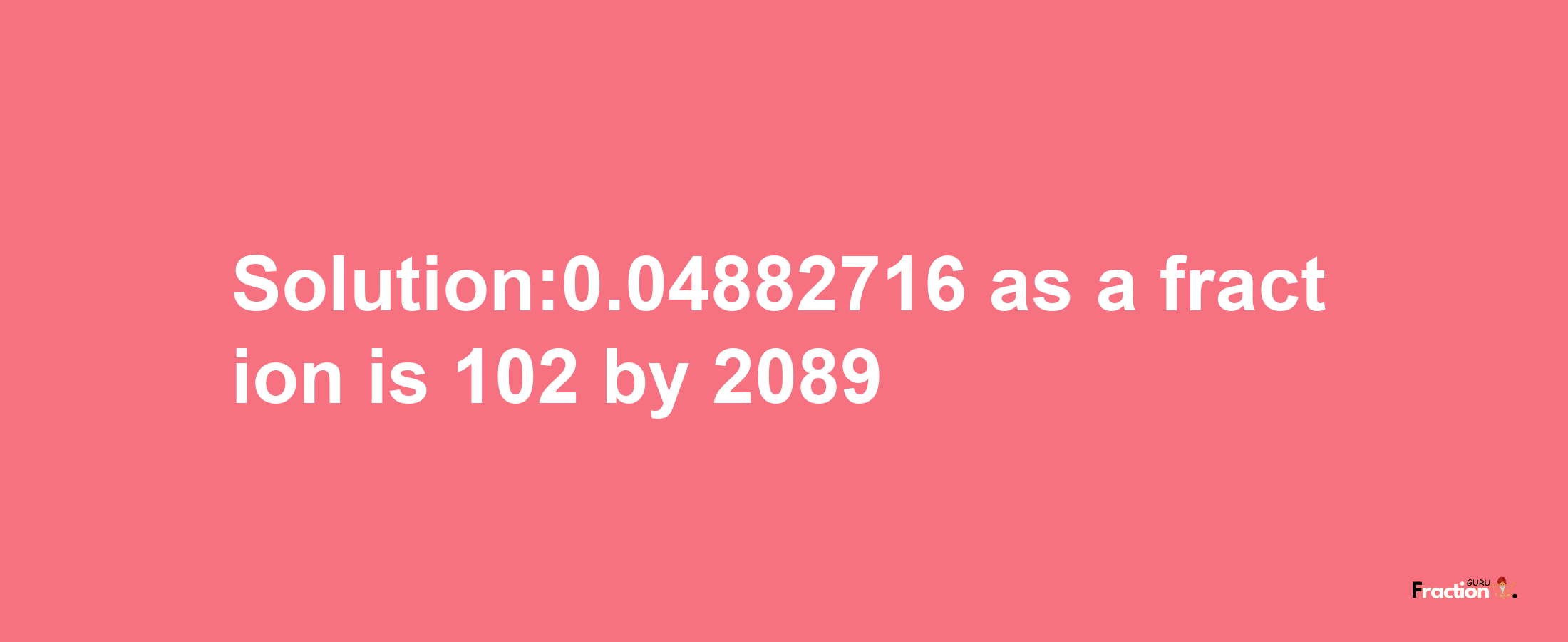 Solution:0.04882716 as a fraction is 102/2089