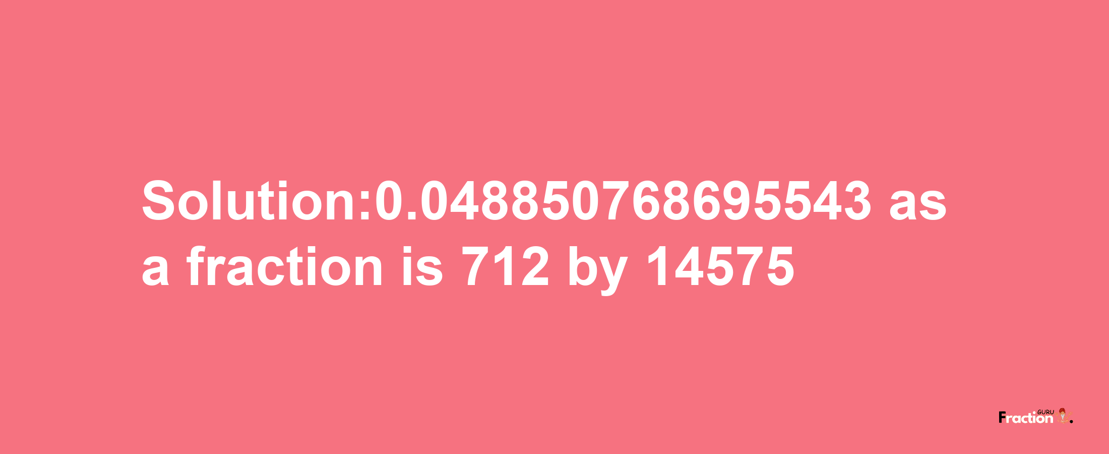 Solution:0.048850768695543 as a fraction is 712/14575