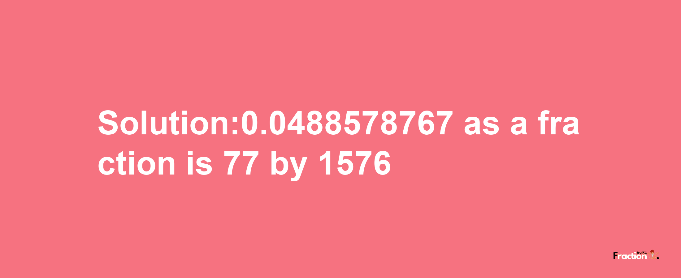 Solution:0.0488578767 as a fraction is 77/1576