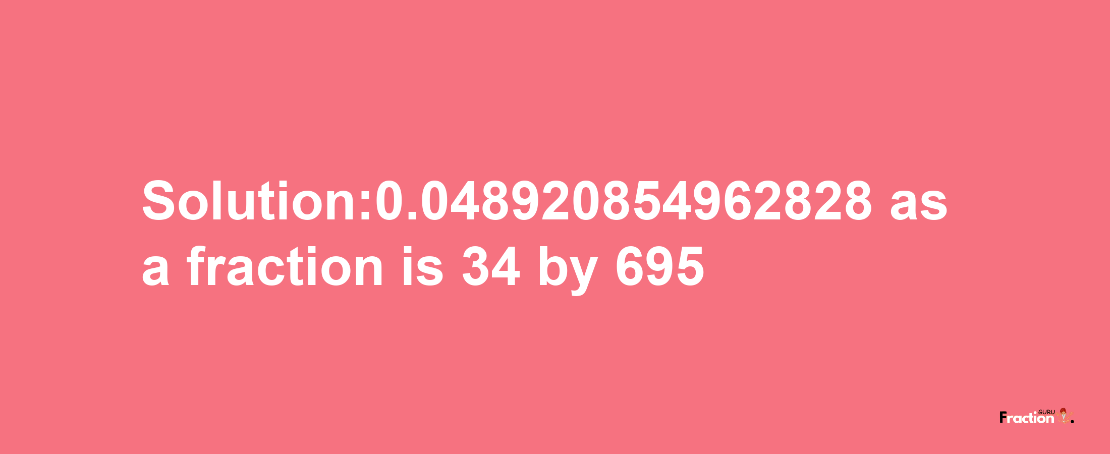 Solution:0.048920854962828 as a fraction is 34/695