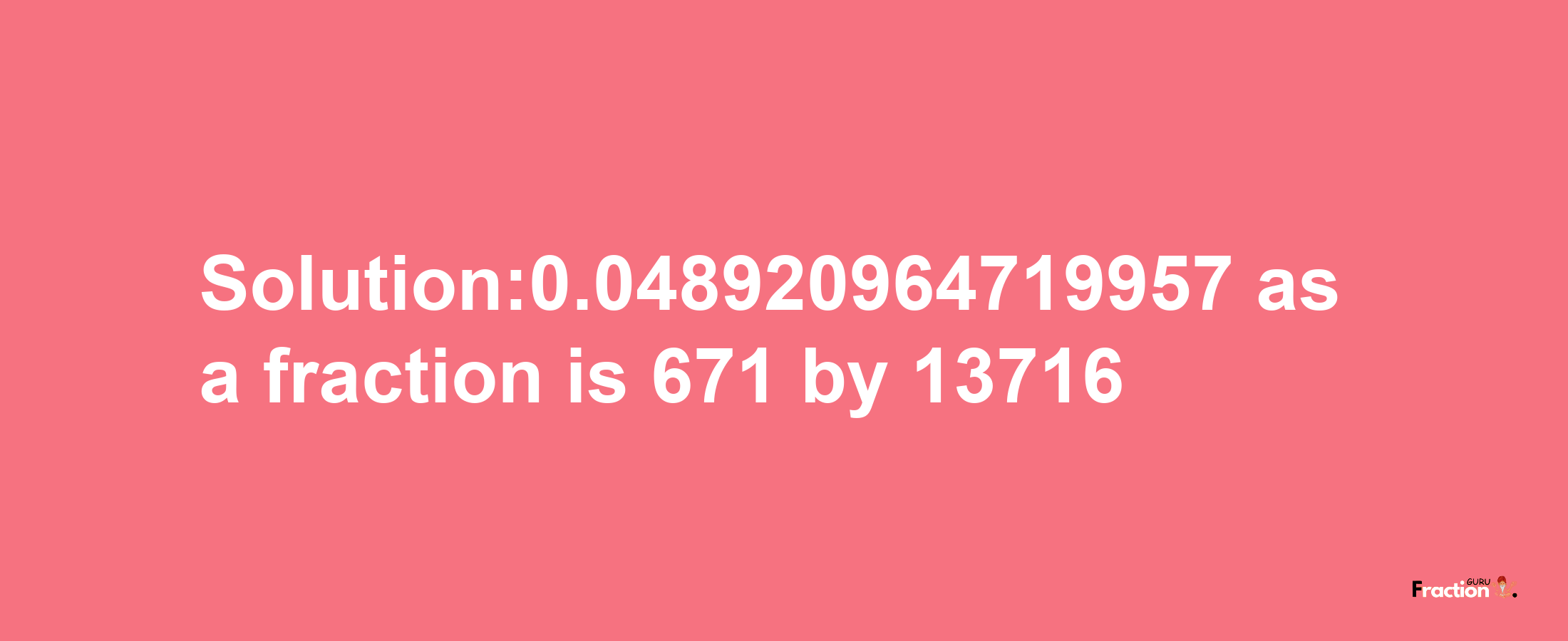 Solution:0.048920964719957 as a fraction is 671/13716