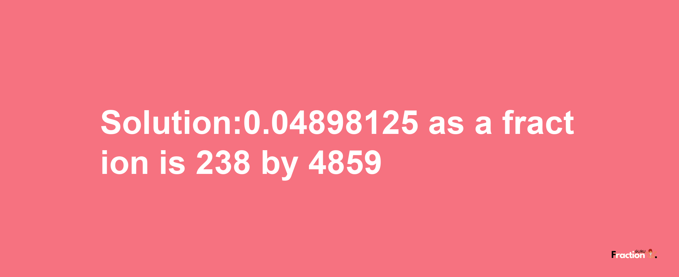 Solution:0.04898125 as a fraction is 238/4859