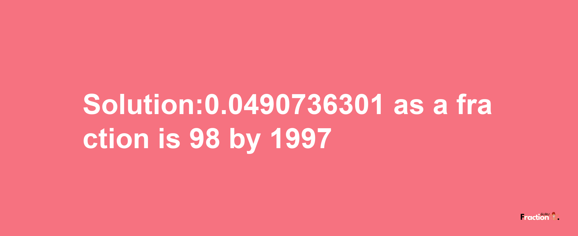 Solution:0.0490736301 as a fraction is 98/1997