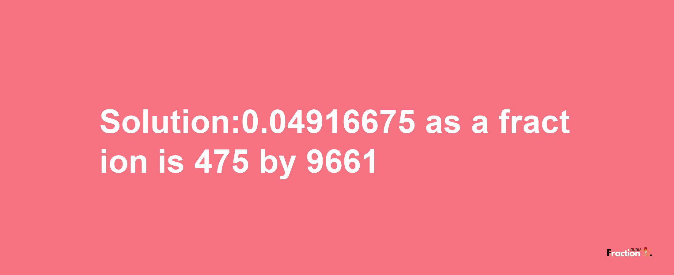 Solution:0.04916675 as a fraction is 475/9661