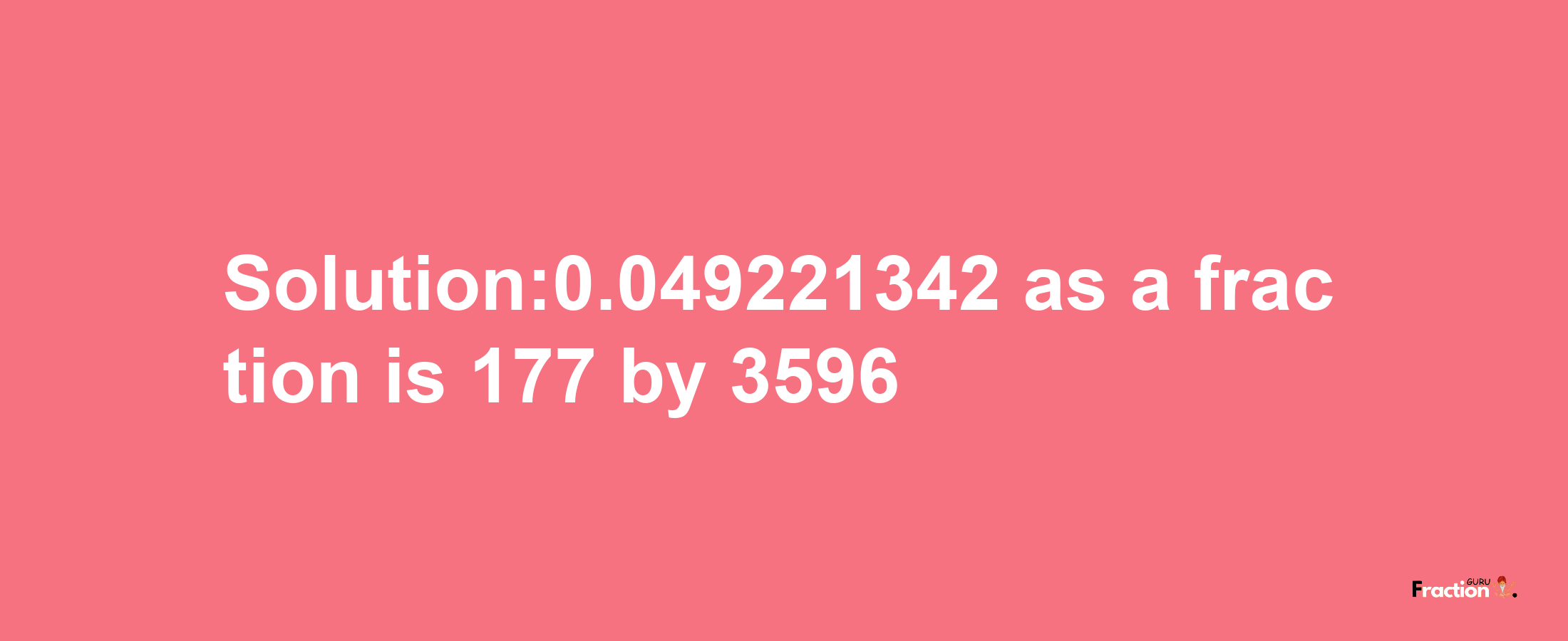 Solution:0.049221342 as a fraction is 177/3596