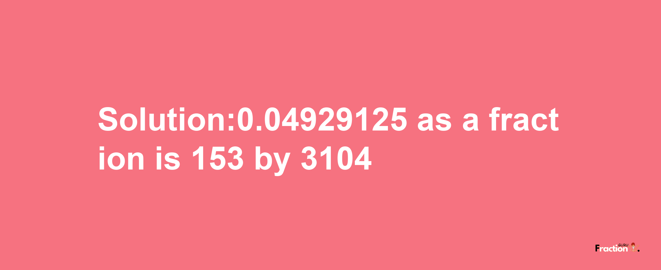 Solution:0.04929125 as a fraction is 153/3104