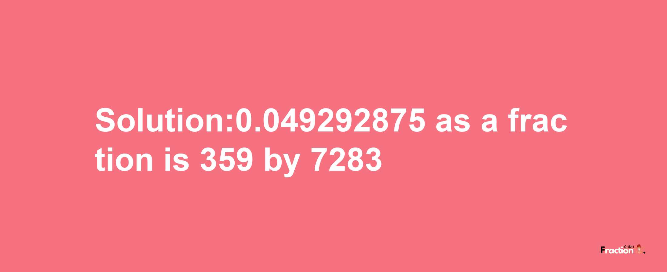 Solution:0.049292875 as a fraction is 359/7283